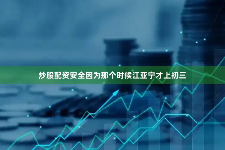 炒股配资安全因为那个时候江亚宁才上初三