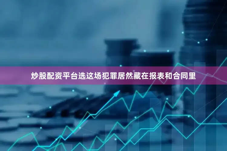 炒股配资平台选这场犯罪居然藏在报表和合同里