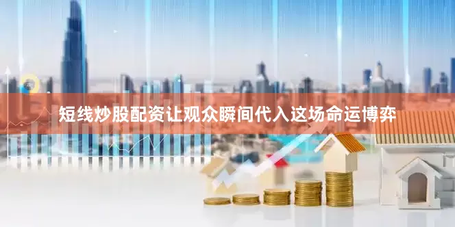 短线炒股配资让观众瞬间代入这场命运博弈
