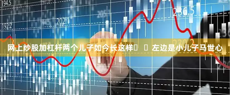 网上炒股加杠杆两个儿子如今长这样� �左边是小儿子马世心