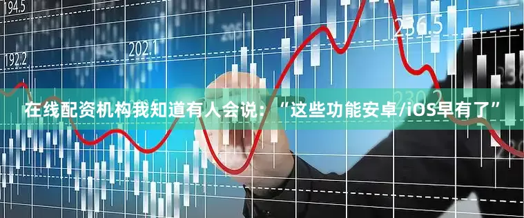 在线配资机构我知道有人会说：“这些功能安卓/iOS早有了”