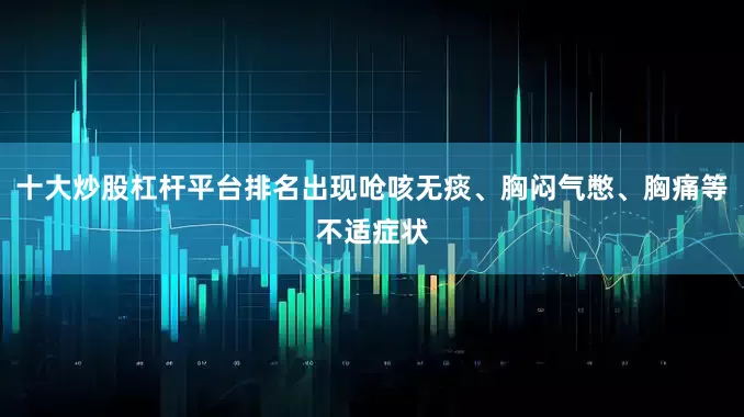 十大炒股杠杆平台排名出现呛咳无痰、胸闷气憋、胸痛等不适症状