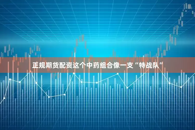 正规期货配资这个中药组合像一支“特战队”