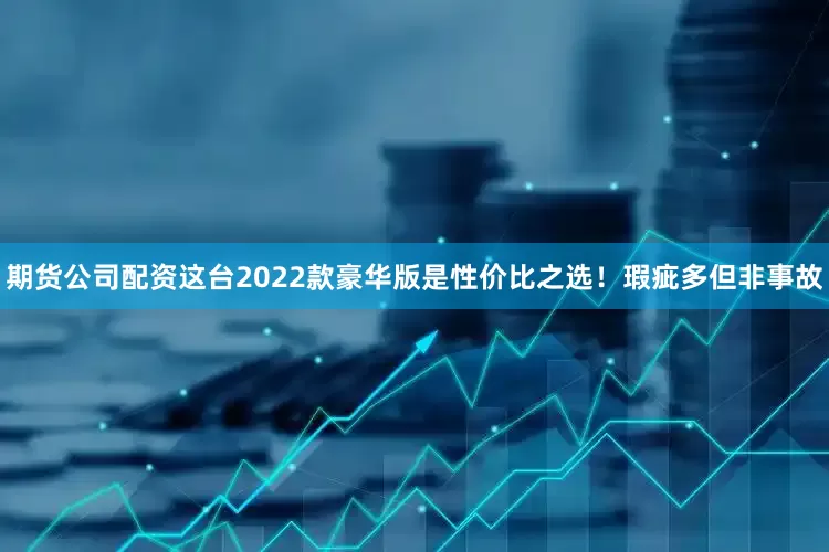 期货公司配资这台2022款豪华版是性价比之选！瑕疵多但非事故