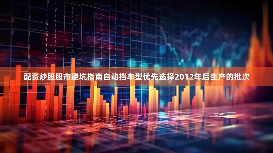 配资炒股股市避坑指南自动挡车型优先选择2012年后生产的批次