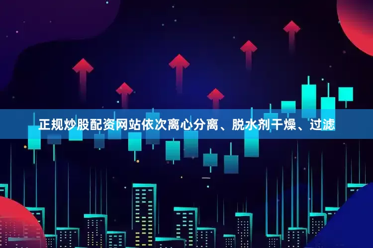 正规炒股配资网站依次离心分离、脱水剂干燥、过滤