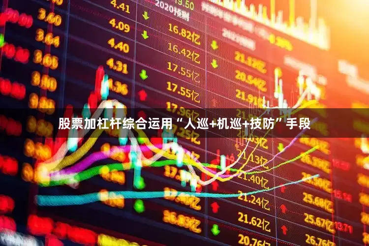 股票加杠杆综合运用“人巡+机巡+技防”手段