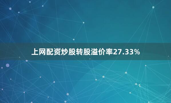 上网配资炒股转股溢价率27.33%