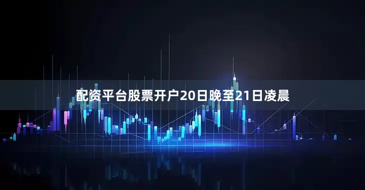 配资平台股票开户20日晚至21日凌晨