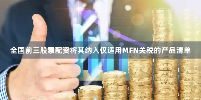 全国前三股票配资将其纳入仅适用MFN关税的产品清单