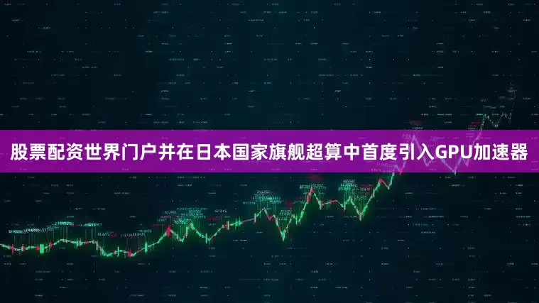 股票配资世界门户并在日本国家旗舰超算中首度引入GPU加速器