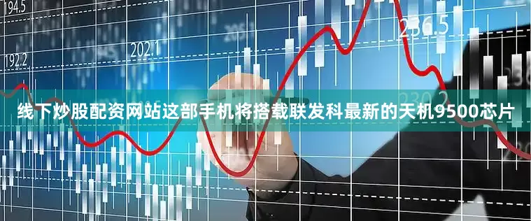 线下炒股配资网站这部手机将搭载联发科最新的天机9500芯片
