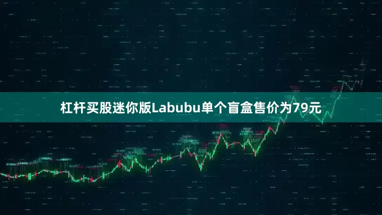 杠杆买股迷你版Labubu单个盲盒售价为79元