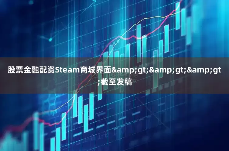 股票金融配资Steam商城界面&gt;&gt;&gt;截至发稿