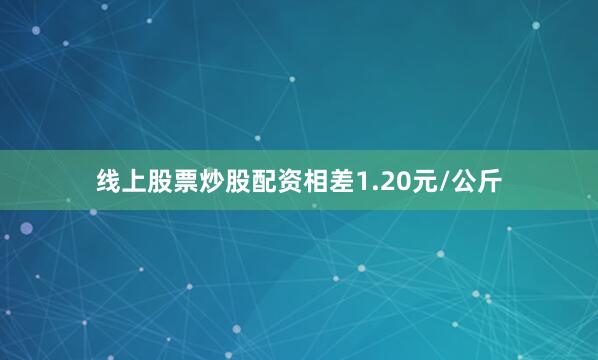 线上股票炒股配资相差1.20元/公斤
