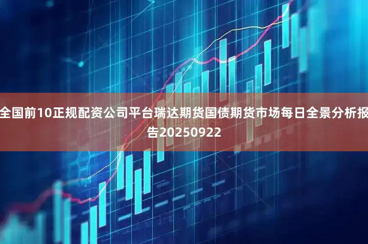 全国前10正规配资公司平台瑞达期货国债期货市场每日全景分析报告20250922