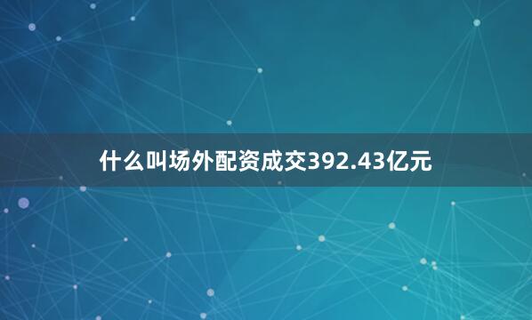 什么叫场外配资成交392.43亿元
